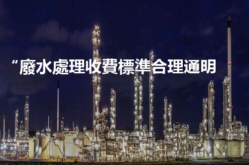 “廢水處理收費標準合理通明，助力綠色環(huán)保事業(yè)蓬勃進展”